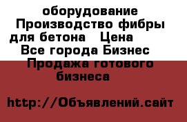 оборудование Производство фибры для бетона › Цена ­ 100 - Все города Бизнес » Продажа готового бизнеса   